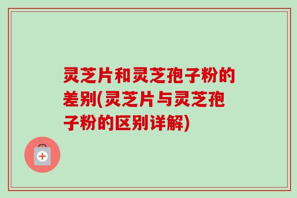 灵芝片和灵芝孢子粉的差别(灵芝片与灵芝孢子粉的区别详解)-第1张图片-卓越灵芝孢子粉 灵芝片和灵芝孢子粉的差别(灵芝片与灵芝孢子粉的区别详解)-第1张图片-卓越灵芝孢子粉