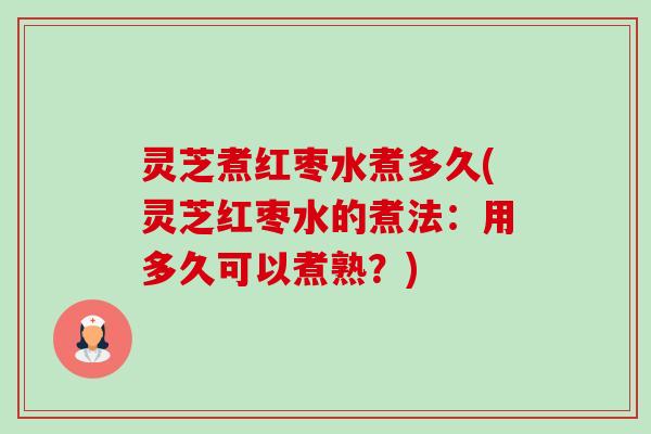 灵芝煮红枣水煮多久(灵芝红枣水的煮法：用多久可以煮熟？)-第1张图片-卓越灵芝孢子粉