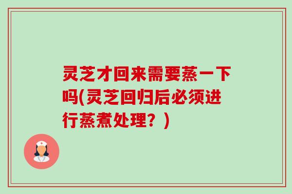 灵芝才回来需要蒸一下吗(灵芝回归后必须进行蒸煮处理?)-第1张图片-卓越灵芝孢子粉 灵芝才回来需要蒸一下吗(灵芝回归后必须进行蒸煮处理?)-第1张图片-卓越灵芝孢子粉