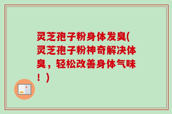 灵芝孢子粉身体发臭(灵芝孢子粉神奇解决体臭,轻松改善身体气味!)-第1张图片-卓越灵芝孢子粉 灵芝孢子粉身体发臭(灵芝孢子粉神奇解决体臭,轻松改善身体气味!)-第1张图片-卓越灵芝孢子粉