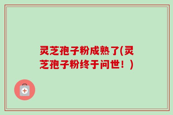 灵芝孢子粉成熟了(灵芝孢子粉终于问世!)-第1张图片-卓越灵芝孢子粉 灵芝孢子粉成熟了(灵芝孢子粉终于问世!)-第1张图片-卓越灵芝孢子粉