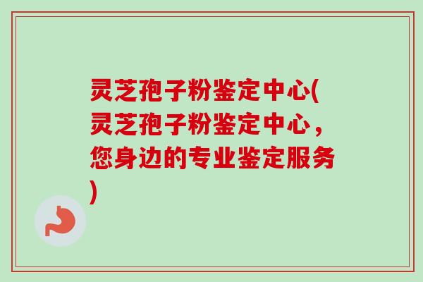 灵芝孢子粉鉴定中心(灵芝孢子粉鉴定中心，您身边的专业鉴定服务)-第1张图片-卓越灵芝孢子粉