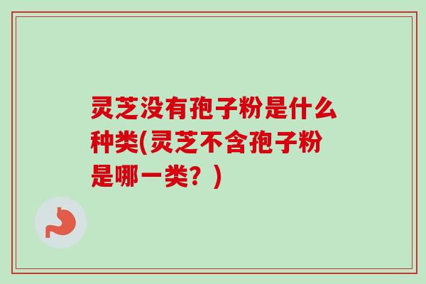 灵芝没有孢子粉是什么种类(灵芝不含孢子粉是哪一类?)-第1张图片-卓越灵芝孢子粉 灵芝没有孢子粉是什么种类(灵芝不含孢子粉是哪一类?)-第1张图片-卓越灵芝孢子粉