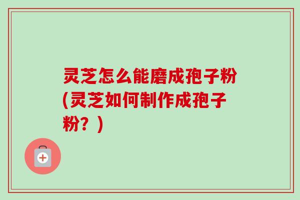 灵芝怎么能磨成孢子粉(灵芝如何制作成孢子粉?)-第1张图片-卓越灵芝孢子粉 灵芝怎么能磨成孢子粉(灵芝如何制作成孢子粉?)-第1张图片-卓越灵芝孢子粉