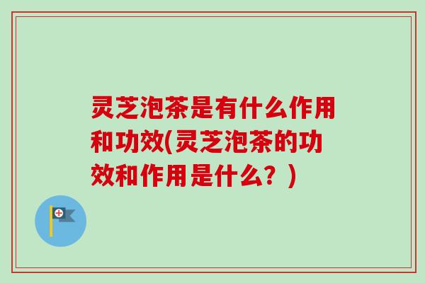 灵芝泡茶是有什么作用和功效(灵芝泡茶的功效和作用是什么?)-第1张图片-卓越灵芝孢子粉 灵芝泡茶是有什么作用和功效(灵芝泡茶的功效和作用是什么?)-第1张图片-卓越灵芝孢子粉