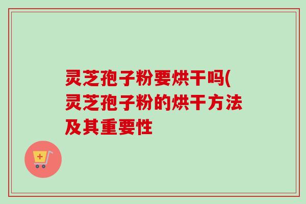 灵芝孢子粉要烘干吗(灵芝孢子粉的烘干方法及其重要性-第1张图片-卓越灵芝孢子粉 灵芝孢子粉要烘干吗(灵芝孢子粉的烘干方法及其重要性-第1张图片-卓越灵芝孢子粉