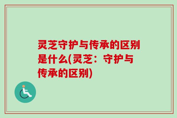 灵芝守护与传承的区别是什么(灵芝：守护与传承的区别)-第1张图片-卓越灵芝孢子粉