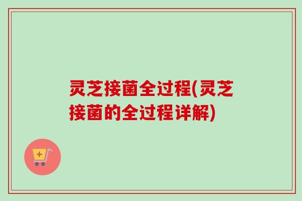灵芝接菌全过程(灵芝接菌的全过程详解)-第1张图片-卓越灵芝孢子粉