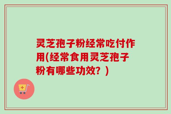 灵芝孢子粉经常吃付作用(经常食用灵芝孢子粉有哪些功效?)-第1张图片-卓越灵芝孢子粉 灵芝孢子粉经常吃付作用(经常食用灵芝孢子粉有哪些功效?)-第1张图片-卓越灵芝孢子粉