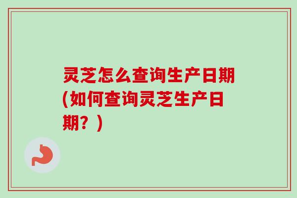 灵芝怎么查询生产日期(如何查询灵芝生产日期?)-第1张图片-卓越灵芝孢子粉 灵芝怎么查询生产日期(如何查询灵芝生产日期?)-第1张图片-卓越灵芝孢子粉