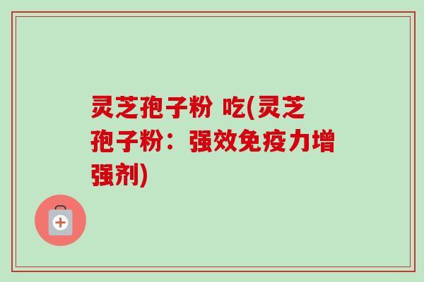 灵芝孢子粉 吃(灵芝孢子粉：强效免疫力增强剂)-第1张图片-卓越灵芝孢子粉