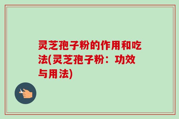 灵芝孢子粉的作用和吃法(灵芝孢子粉：功效与用法)-第1张图片-卓越灵芝孢子粉