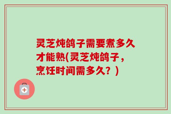 灵芝炖鸽子需要煮多久才能熟(灵芝炖鸽子，烹饪时间需多久？)-第1张图片-卓越灵芝孢子粉