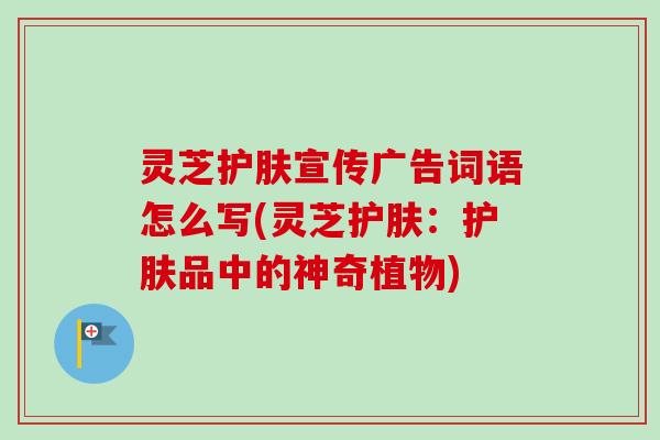 灵芝护肤宣传广告词语怎么写(灵芝护肤:护肤品中的神奇植物)-第1张图片-卓越灵芝孢子粉 灵芝护肤宣传广告词语怎么写(灵芝护肤:护肤品中的神奇植物)-第1张图片-卓越灵芝孢子粉