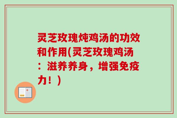 灵芝玫瑰炖鸡汤的功效和作用(灵芝玫瑰鸡汤:滋养养身,增强免疫力!)-第1张图片-卓越灵芝孢子粉 灵芝玫瑰炖鸡汤的功效和作用(灵芝玫瑰鸡汤:滋养养身,增强免疫力!)-第1张图片-卓越灵芝孢子粉