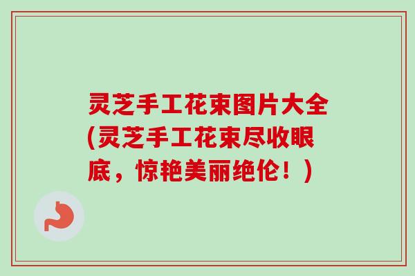 灵芝手工花束图片大全(灵芝手工花束尽收眼底,惊艳美丽绝伦!)-第1张图片-卓越灵芝孢子粉 灵芝手工花束图片大全(灵芝手工花束尽收眼底,惊艳美丽绝伦!)-第1张图片-卓越灵芝孢子粉
