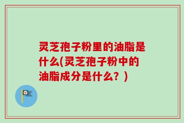 灵芝孢子粉里的油脂是什么(灵芝孢子粉中的油脂成分是什么?)-第1张图片-卓越灵芝孢子粉 灵芝孢子粉里的油脂是什么(灵芝孢子粉中的油脂成分是什么?)-第1张图片-卓越灵芝孢子粉