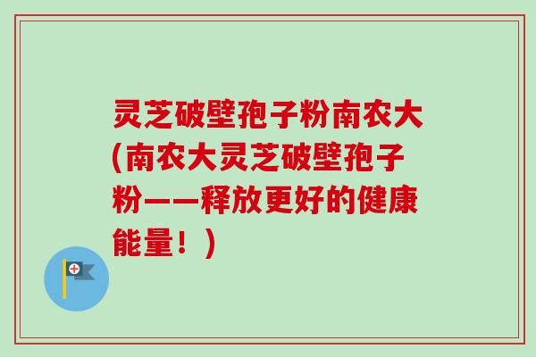 灵芝破壁孢子粉南农大(南农大灵芝破壁孢子粉——释放更好的健康能量!)-第1张图片-卓越灵芝孢子粉 灵芝破壁孢子粉南农大(南农大灵芝破壁孢子粉——释放更好的健康能量!)-第1张图片-卓越灵芝孢子粉