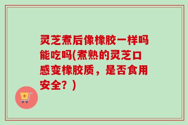 灵芝煮后像橡胶一样吗能吃吗(煮熟的灵芝口感变橡胶质,是否食用安全?)-第1张图片-卓越灵芝孢子粉 灵芝煮后像橡胶一样吗能吃吗(煮熟的灵芝口感变橡胶质,是否食用安全?)-第1张图片-卓越灵芝孢子粉
