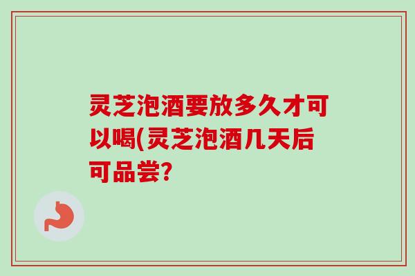 灵芝泡酒要放多久才可以喝(灵芝泡酒几天后可品尝?-第1张图片-卓越灵芝孢子粉 灵芝泡酒要放多久才可以喝(灵芝泡酒几天后可品尝?-第1张图片-卓越灵芝孢子粉