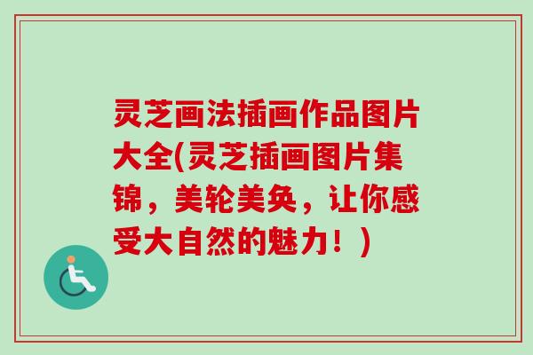 灵芝画法插画作品图片大全(灵芝插画图片集锦，美轮美奂，让你感受大自然的魅力！)-第1张图片-卓越灵芝孢子粉