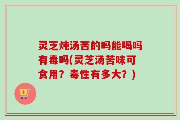 灵芝炖汤苦的吗能喝吗有毒吗(灵芝汤苦味可食用?毒性有多大?)-第1张图片-卓越灵芝孢子粉 灵芝炖汤苦的吗能喝吗有毒吗(灵芝汤苦味可食用?毒性有多大?)-第1张图片-卓越灵芝孢子粉