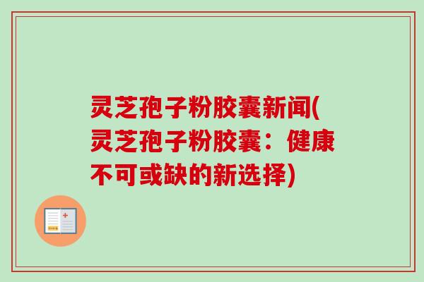 灵芝孢子粉胶囊新闻(灵芝孢子粉胶囊:健康不可或缺的新选择)-第1张图片-卓越灵芝孢子粉 灵芝孢子粉胶囊新闻(灵芝孢子粉胶囊:健康不可或缺的新选择)-第1张图片-卓越灵芝孢子粉