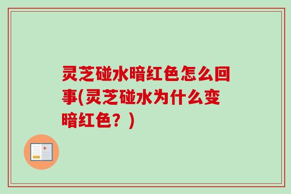 灵芝碰水暗红色怎么回事(灵芝碰水为什么变暗红色？)-第1张图片-卓越灵芝孢子粉