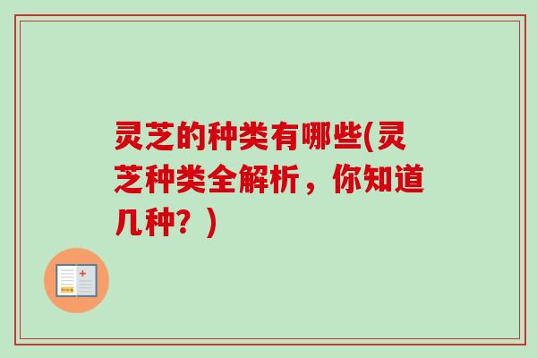 灵芝的种类有哪些(灵芝种类全解析,你知道几种?)-第1张图片-卓越灵芝孢子粉 灵芝的种类有哪些(灵芝种类全解析,你知道几种?)-第1张图片-卓越灵芝孢子粉