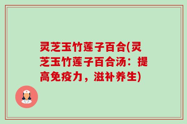 灵芝玉竹莲子百合(灵芝玉竹莲子百合汤：提高免疫力，滋补养生)-第1张图片-卓越灵芝孢子粉
