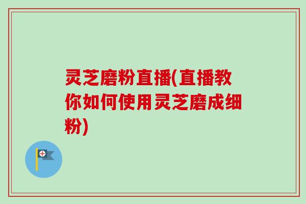 灵芝磨粉直播(直播教你如何使用灵芝磨成细粉)-第1张图片-卓越灵芝孢子粉 灵芝磨粉直播(直播教你如何使用灵芝磨成细粉)-第1张图片-卓越灵芝孢子粉