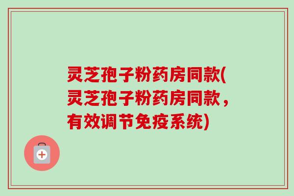 灵芝孢子粉药房同款(灵芝孢子粉药房同款,有效调节免疫系统)-第1张图片-卓越灵芝孢子粉 灵芝孢子粉药房同款(灵芝孢子粉药房同款,有效调节免疫系统)-第1张图片-卓越灵芝孢子粉