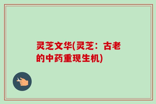 灵芝文华(灵芝:古老的中药重现生机)-第1张图片-卓越灵芝孢子粉 灵芝文华(灵芝:古老的中药重现生机)-第1张图片-卓越灵芝孢子粉