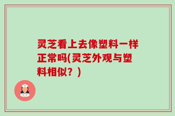 灵芝看上去像塑料一样正常吗(灵芝外观与塑料相似?)-第1张图片-卓越灵芝孢子粉 灵芝看上去像塑料一样正常吗(灵芝外观与塑料相似?)-第1张图片-卓越灵芝孢子粉