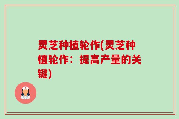 灵芝种植轮作(灵芝种植轮作：提高产量的关键)-第1张图片-卓越灵芝孢子粉