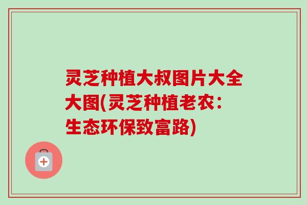 灵芝种植大叔图片大全大图(灵芝种植老农:生态环保致富路)-第1张图片-卓越灵芝孢子粉 灵芝种植大叔图片大全大图(灵芝种植老农:生态环保致富路)-第1张图片-卓越灵芝孢子粉