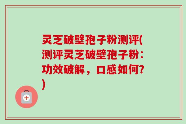 灵芝破壁孢子粉测评(测评灵芝破壁孢子粉:功效破解,口感如何?)-第1张图片-卓越灵芝孢子粉 灵芝破壁孢子粉测评(测评灵芝破壁孢子粉:功效破解,口感如何?)-第1张图片-卓越灵芝孢子粉