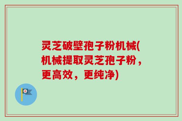 灵芝破壁孢子粉机械(机械提取灵芝孢子粉,更高效,更纯净)-第1张图片-卓越灵芝孢子粉 灵芝破壁孢子粉机械(机械提取灵芝孢子粉,更高效,更纯净)-第1张图片-卓越灵芝孢子粉