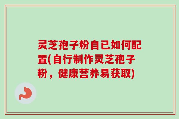 灵芝孢子粉自已如何配置(自行制作灵芝孢子粉,健康营养易获取)-第1张图片-卓越灵芝孢子粉 灵芝孢子粉自已如何配置(自行制作灵芝孢子粉,健康营养易获取)-第1张图片-卓越灵芝孢子粉