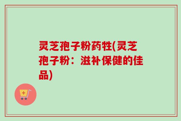 灵芝孢子粉药牲(灵芝孢子粉:滋补保健的佳品)-第1张图片-卓越灵芝孢子粉 灵芝孢子粉药牲(灵芝孢子粉:滋补保健的佳品)-第1张图片-卓越灵芝孢子粉