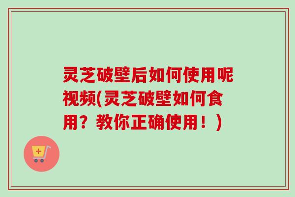 灵芝破壁后如何使用呢视频(灵芝破壁如何食用?教你正确使用!)-第1张图片-卓越灵芝孢子粉 灵芝破壁后如何使用呢视频(灵芝破壁如何食用?教你正确使用!)-第1张图片-卓越灵芝孢子粉