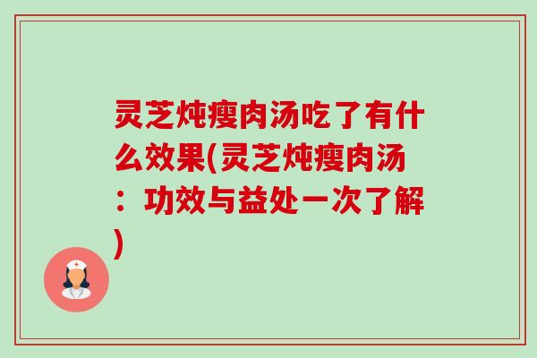 灵芝炖瘦肉汤吃了有什么效果(灵芝炖瘦肉汤：功效与益处一次了解)-第1张图片-卓越灵芝孢子粉