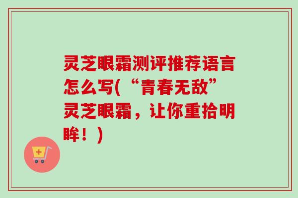 灵芝眼霜测评推荐语言怎么写(“青春无敌”灵芝眼霜,让你重拾明眸!)-第1张图片-卓越灵芝孢子粉 灵芝眼霜测评推荐语言怎么写(“青春无敌”灵芝眼霜,让你重拾明眸!)-第1张图片-卓越灵芝孢子粉