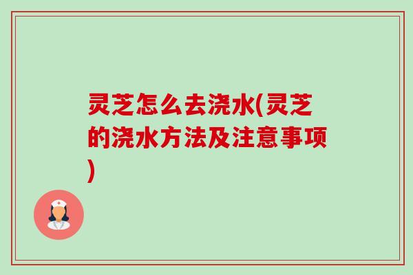 灵芝怎么去浇水(灵芝的浇水方法及注意事项)-第1张图片-卓越灵芝孢子粉 灵芝怎么去浇水(灵芝的浇水方法及注意事项)-第1张图片-卓越灵芝孢子粉