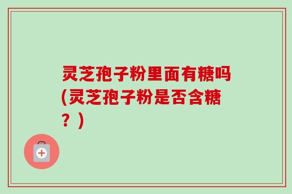 灵芝孢子粉里面有糖吗(灵芝孢子粉是否含糖?)-第1张图片-卓越灵芝孢子粉 灵芝孢子粉里面有糖吗(灵芝孢子粉是否含糖?)-第1张图片-卓越灵芝孢子粉