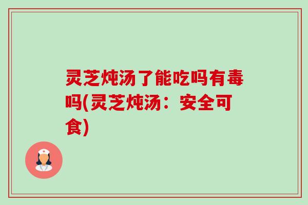 灵芝炖汤了能吃吗有毒吗(灵芝炖汤:安全可食)-第1张图片-卓越灵芝孢子粉 灵芝炖汤了能吃吗有毒吗(灵芝炖汤:安全可食)-第1张图片-卓越灵芝孢子粉