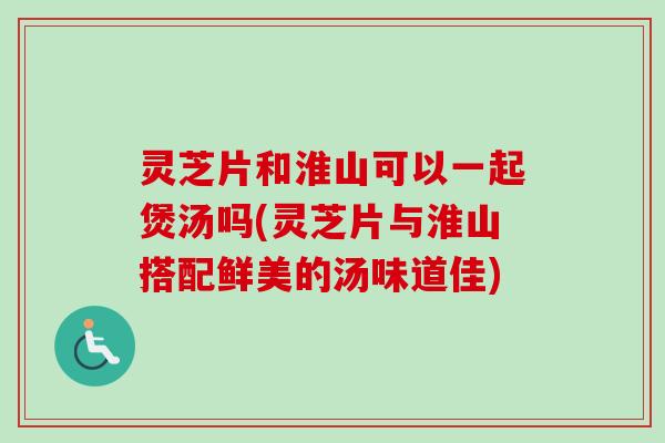 灵芝片和淮山可以一起煲汤吗(灵芝片与淮山搭配鲜美的汤味道佳)-第1张图片-卓越灵芝孢子粉 灵芝片和淮山可以一起煲汤吗(灵芝片与淮山搭配鲜美的汤味道佳)-第1张图片-卓越灵芝孢子粉