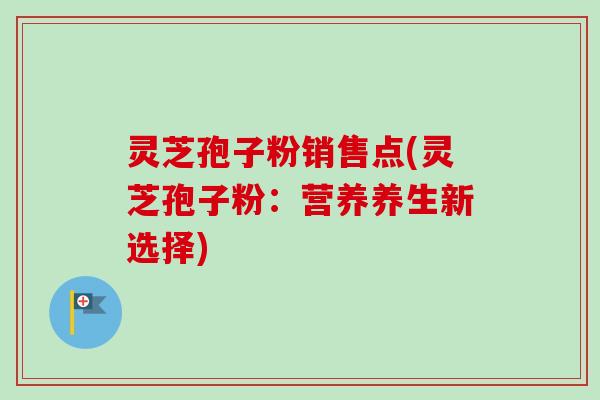 灵芝孢子粉销售点(灵芝孢子粉：营养养生新选择)-第1张图片-卓越灵芝孢子粉
