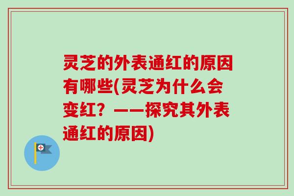 灵芝的外表通红的原因有哪些(灵芝为什么会变红？——探究其外表通红的原因)-第1张图片-卓越灵芝孢子粉