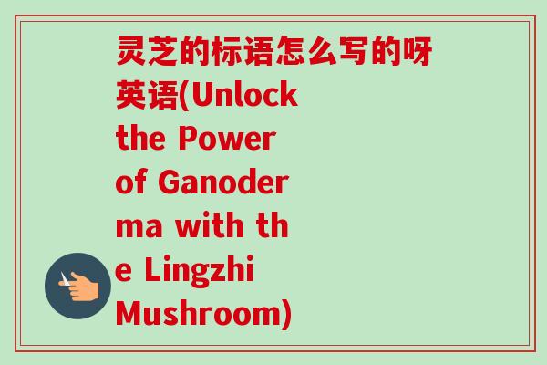 灵芝的标语怎么写的呀英语(Unlock the Power of Ganoderma with the Lingzhi Mushroom)-第1张图片-卓越灵芝孢子粉 灵芝的标语怎么写的呀英语(Unlock the Power of Ganoderma with the Lingzhi Mushroom)-第1张图片-卓越灵芝孢子粉